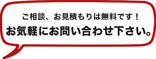 ご相談・お見積りは無料です！ お気軽にお問い合わせください。
